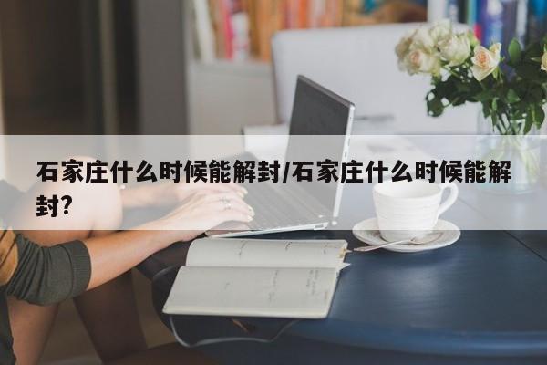 石家庄什么时候能解封/石家庄什么时候能解封?