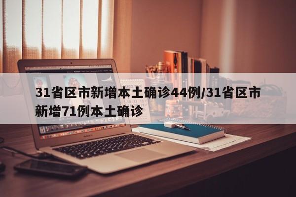 31省区市新增本土确诊44例/31省区市新增71例本土确诊