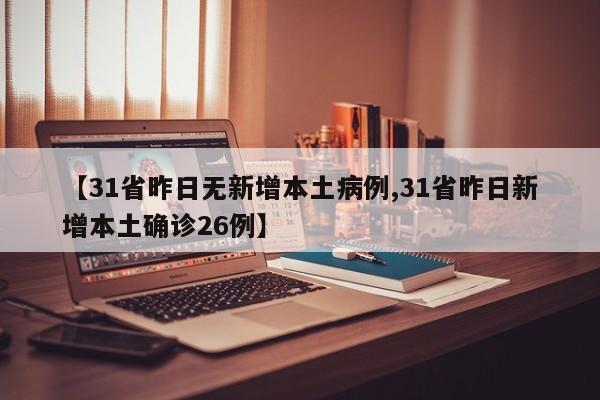 【31省昨日无新增本土病例,31省昨日新增本土确诊26例】