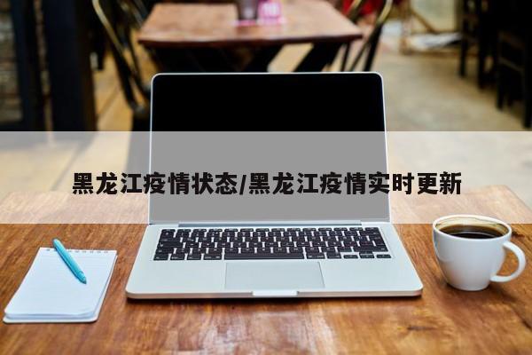 黑龙江疫情状态/黑龙江疫情实时更新