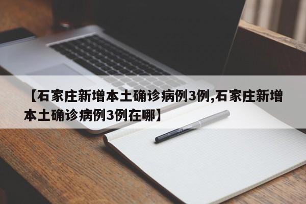 【石家庄新增本土确诊病例3例,石家庄新增本土确诊病例3例在哪】