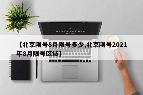 【北京限号8月限号多少,北京限号2021年8月限号区域】