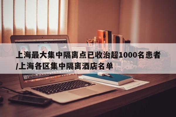 上海最大集中隔离点已收治超1000名患者/上海各区集中隔离酒店名单