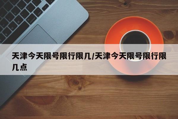天津今天限号限行限几/天津今天限号限行限几点