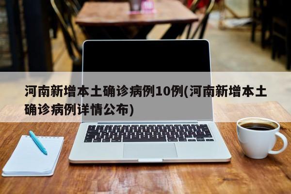河南新增本土确诊病例10例(河南新增本土确诊病例详情公布)