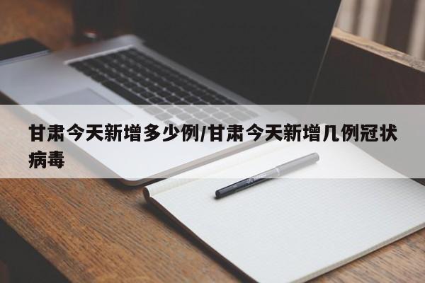 甘肃今天新增多少例/甘肃今天新增几例冠状病毒