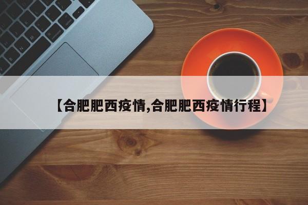 【合肥肥西疫情,合肥肥西疫情行程】
