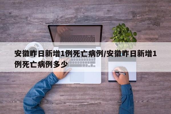安徽昨日新增1例死亡病例/安徽昨日新增1例死亡病例多少