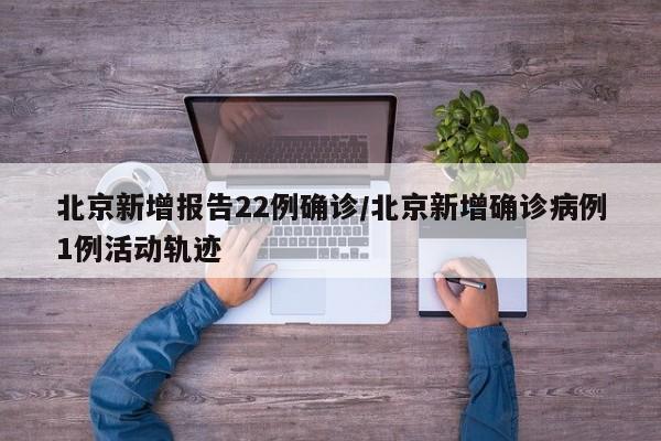 北京新增报告22例确诊/北京新增确诊病例1例活动轨迹