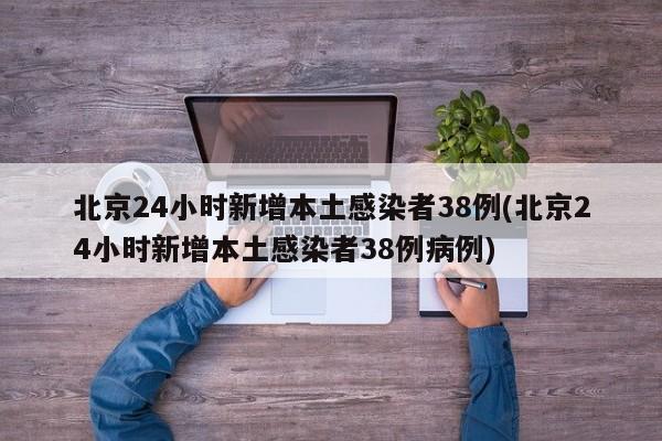 北京24小时新增本土感染者38例(北京24小时新增本土感染者38例病例)