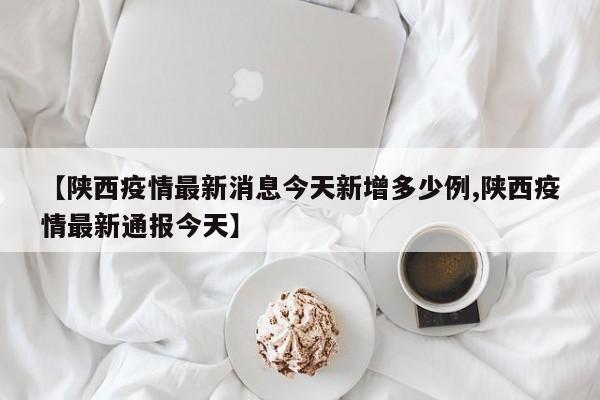 【陕西疫情最新消息今天新增多少例,陕西疫情最新通报今天】