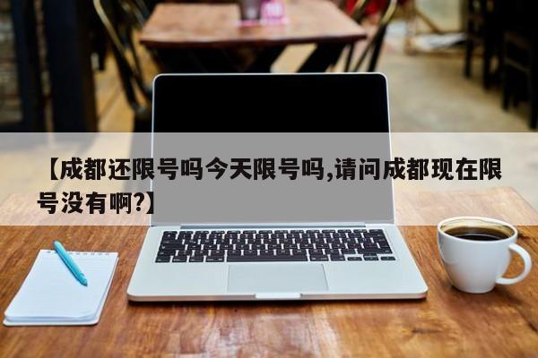 【成都还限号吗今天限号吗,请问成都现在限号没有啊?】
