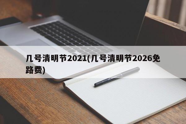 几号清明节2021(几号清明节2026免路费)