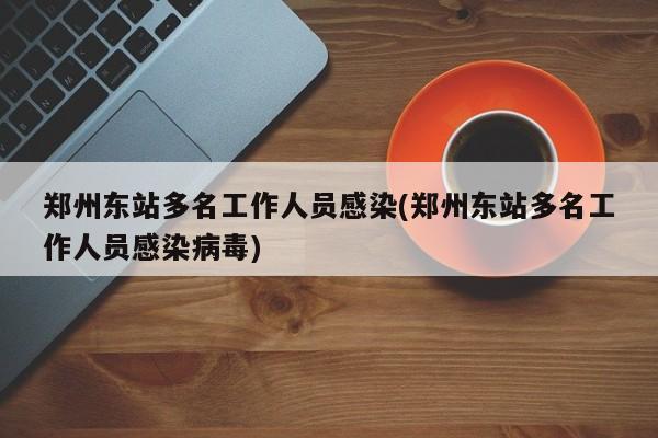 郑州东站多名工作人员感染(郑州东站多名工作人员感染病毒)