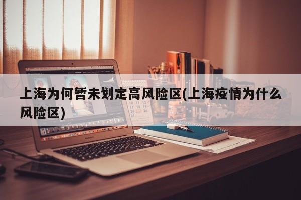 上海为何暂未划定高风险区(上海疫情为什么风险区)