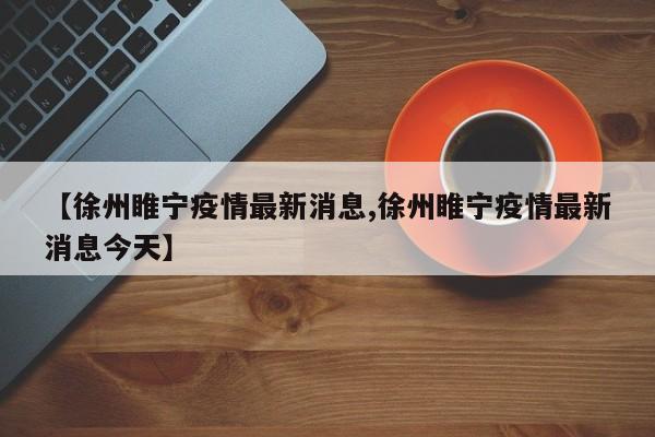 【徐州睢宁疫情最新消息,徐州睢宁疫情最新消息今天】