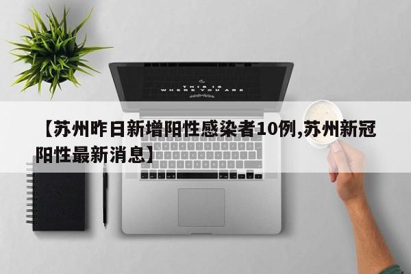 【苏州昨日新增阳性感染者10例,苏州新冠阳性最新消息】