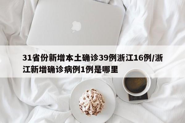 31省份新增本土确诊39例浙江16例/浙江新增确诊病例1例是哪里