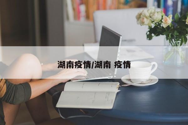 湖南疫情/湖南 疫情