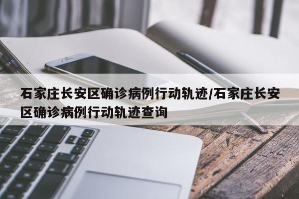石家庄长安区确诊病例行动轨迹/石家庄长安区确诊病例行动轨迹查询