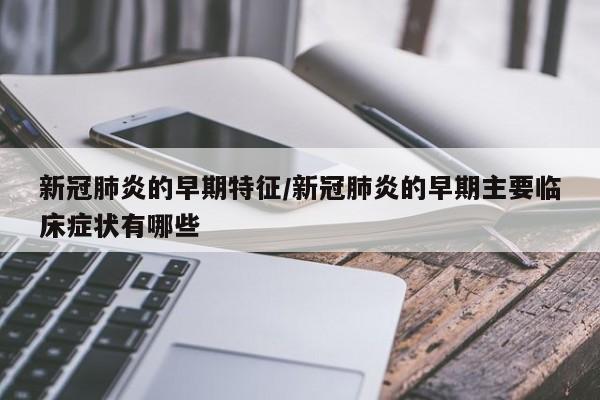 新冠肺炎的早期特征/新冠肺炎的早期主要临床症状有哪些
