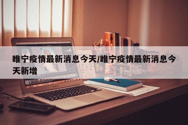 睢宁疫情最新消息今天/睢宁疫情最新消息今天新增