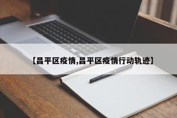 【昌平区疫情,昌平区疫情行动轨迹】