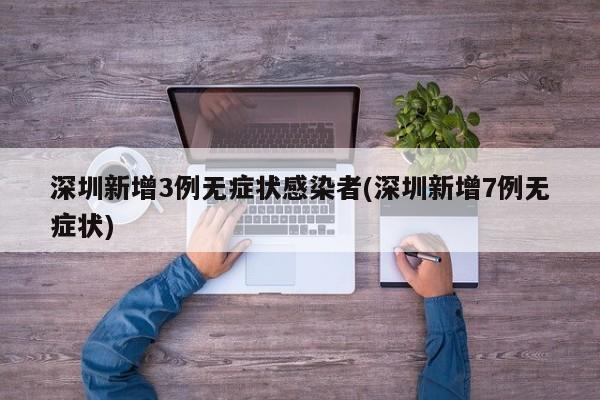深圳新增3例无症状感染者(深圳新增7例无症状)