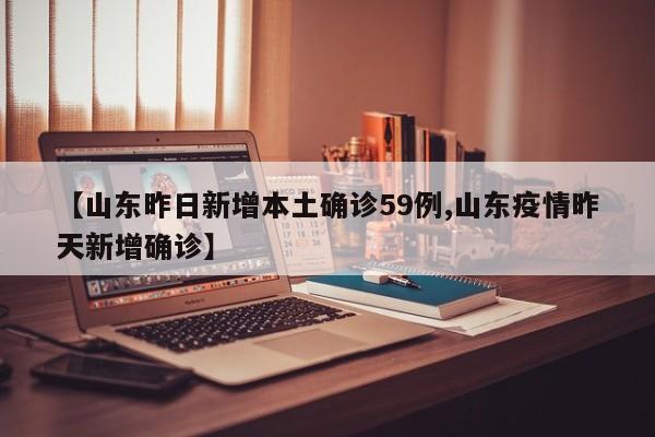 【山东昨日新增本土确诊59例,山东疫情昨天新增确诊】