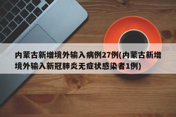内蒙古新增境外输入病例27例(内蒙古新增境外输入新冠肺炎无症状感染者1例)
