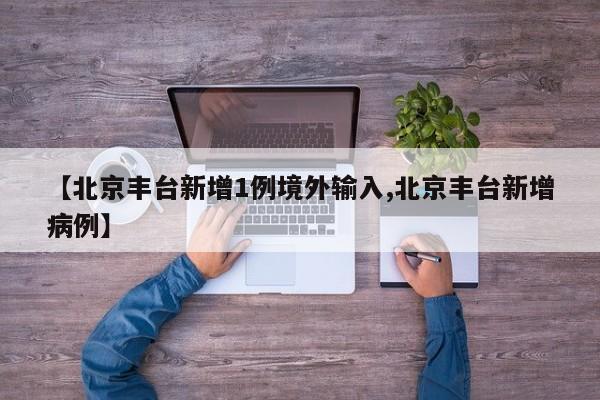 【北京丰台新增1例境外输入,北京丰台新增病例】