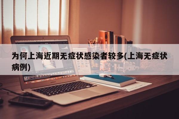 为何上海近期无症状感染者较多(上海无症状病例)