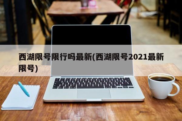 西湖限号限行吗最新(西湖限号2021最新限号)