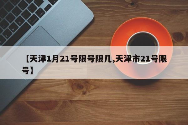 【天津1月21号限号限几,天津市21号限号】