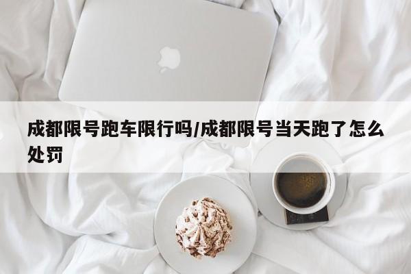 成都限号跑车限行吗/成都限号当天跑了怎么处罚