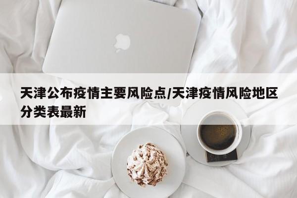 天津公布疫情主要风险点/天津疫情风险地区分类表最新