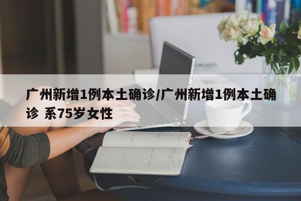 广州新增1例本土确诊/广州新增1例本土确诊 系75岁女性
