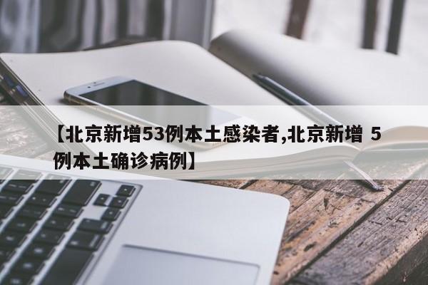 【北京新增53例本土感染者,北京新增 5 例本土确诊病例】