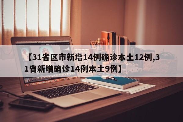 【31省区市新增14例确诊本土12例,31省新增确诊14例本土9例】