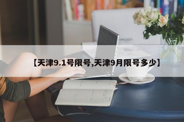 【天津9.1号限号,天津9月限号多少】