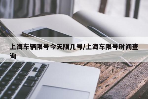 上海车辆限号今天限几号/上海车限号时间查询