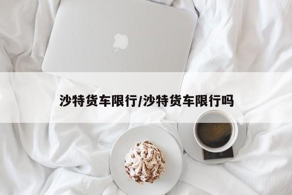 沙特货车限行/沙特货车限行吗