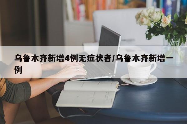 乌鲁木齐新增4例无症状者/乌鲁木齐新增一例