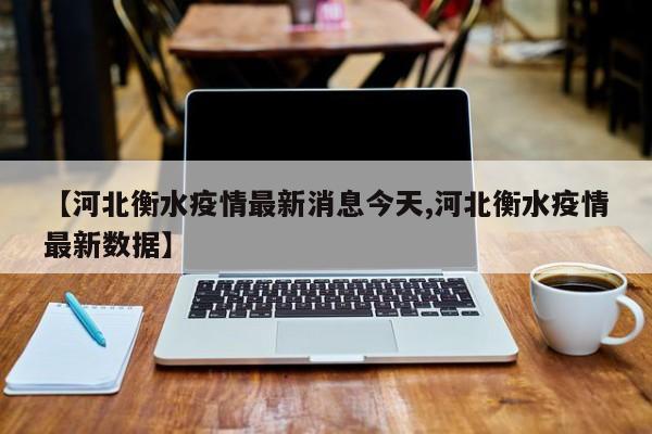【河北衡水疫情最新消息今天,河北衡水疫情最新数据】