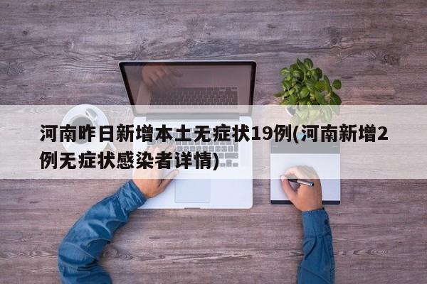 河南昨日新增本土无症状19例(河南新增2例无症状感染者详情)