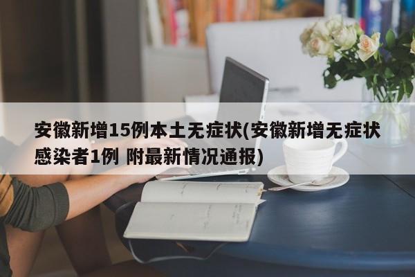 安徽新增15例本土无症状(安徽新增无症状感染者1例 附最新情况通报)