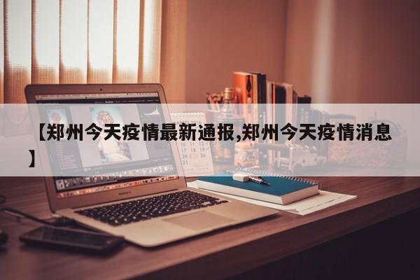 【郑州今天疫情最新通报,郑州今天疫情消息】