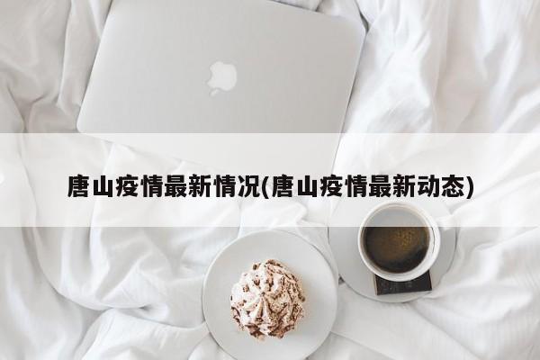 唐山疫情最新情况(唐山疫情最新动态)