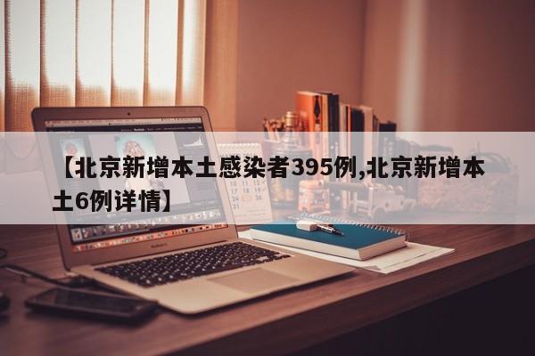 【北京新增本土感染者395例,北京新增本土6例详情】