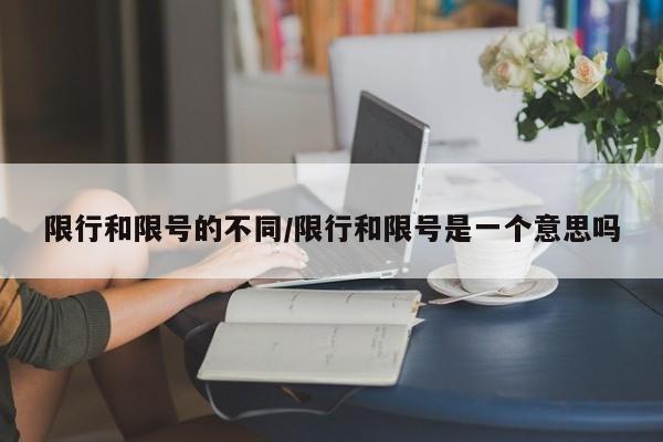 限行和限号的不同/限行和限号是一个意思吗
